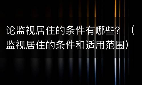 论监视居住的条件有哪些？（监视居住的条件和适用范围）