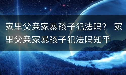 家里父亲家暴孩子犯法吗？ 家里父亲家暴孩子犯法吗知乎