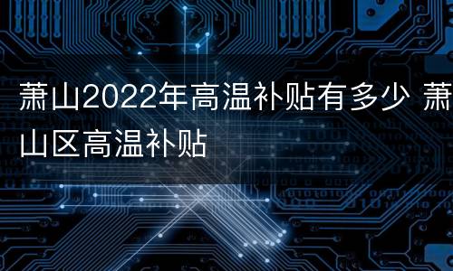 萧山2022年高温补贴有多少 萧山区高温补贴