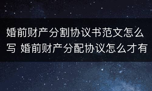 婚前财产分割协议书范文怎么写 婚前财产分配协议怎么才有法律效应