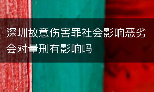 深圳故意伤害罪社会影响恶劣会对量刑有影响吗