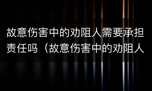 故意伤害中的劝阻人需要承担责任吗（故意伤害中的劝阻人需要承担责任吗对吗）