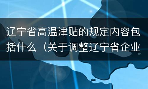 辽宁省高温津贴的规定内容包括什么（关于调整辽宁省企业高温津贴标准的通知）