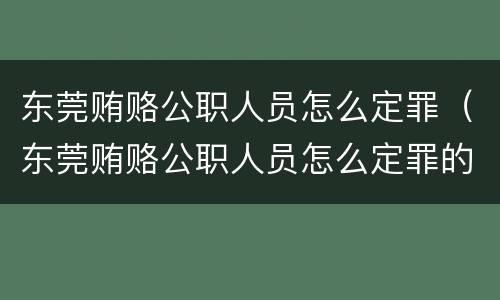 东莞贿赂公职人员怎么定罪（东莞贿赂公职人员怎么定罪的）