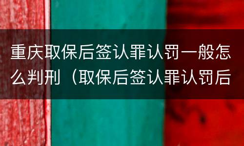 重庆取保后签认罪认罚一般怎么判刑（取保后签认罪认罚后多久开庭）