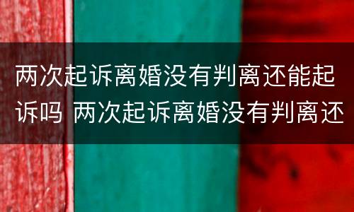 两次起诉离婚没有判离还能起诉吗 两次起诉离婚没有判离还能起诉吗知乎