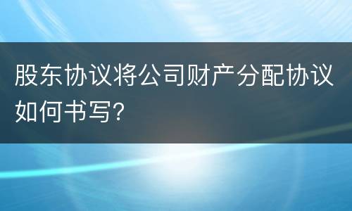 股东协议将公司财产分配协议如何书写？