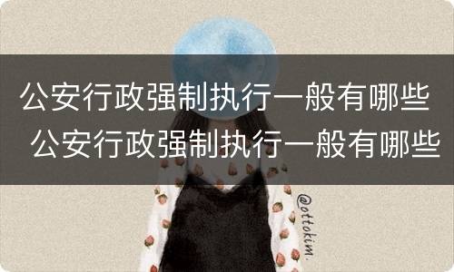 公安行政强制执行一般有哪些 公安行政强制执行一般有哪些情形