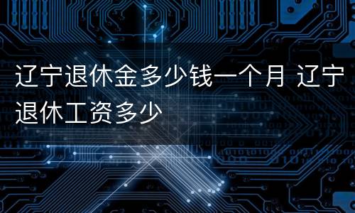 辽宁退休金多少钱一个月 辽宁退休工资多少