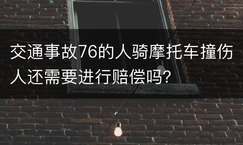 交通事故76的人骑摩托车撞伤人还需要进行赔偿吗？