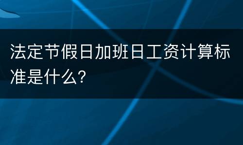 法定节假日加班日工资计算标准是什么？