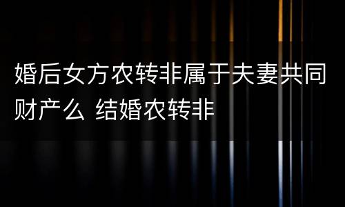 婚后女方农转非属于夫妻共同财产么 结婚农转非