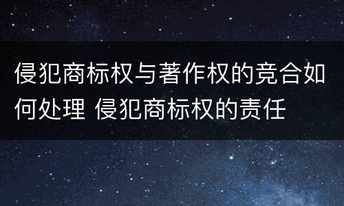 侵犯商标权与著作权的竞合如何处理 侵犯商标权的责任