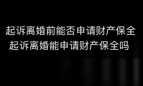 起诉离婚前能否申请财产保全 起诉离婚能申请财产保全吗