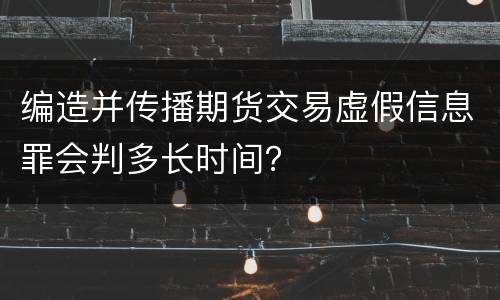 编造并传播期货交易虚假信息罪会判多长时间？