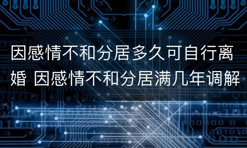 因感情不和分居多久可自行离婚 因感情不和分居满几年调解无效的应当准予离婚