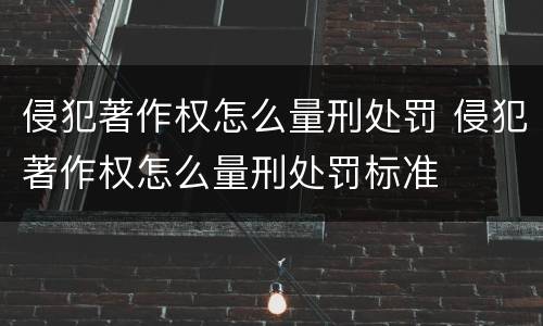 侵犯著作权怎么量刑处罚 侵犯著作权怎么量刑处罚标准