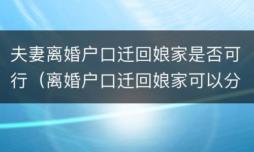 夫妻离婚户口迁回娘家是否可行（离婚户口迁回娘家可以分户吗）