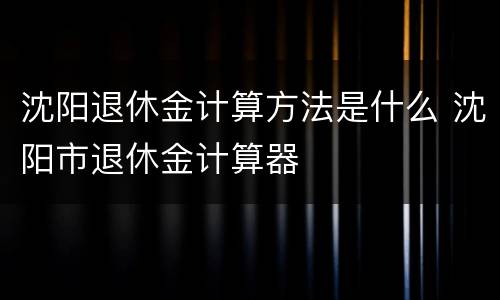 沈阳退休金计算方法是什么 沈阳市退休金计算器