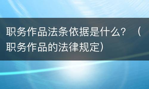 职务作品法条依据是什么？（职务作品的法律规定）
