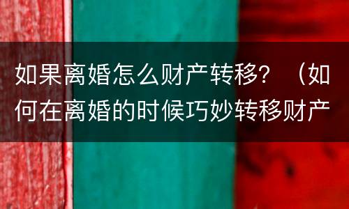 如果离婚怎么财产转移？（如何在离婚的时候巧妙转移财产）