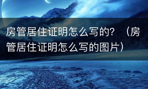 房管居住证明怎么写的？（房管居住证明怎么写的图片）