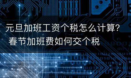 元旦加班工资个税怎么计算？ 春节加班费如何交个税