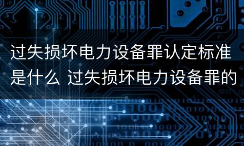 过失损坏电力设备罪认定标准是什么 过失损坏电力设备罪的构成要件