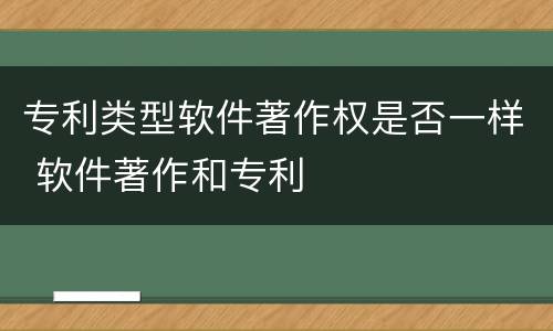 专利类型软件著作权是否一样 软件著作和专利