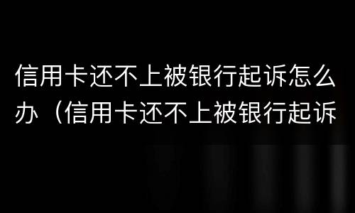 信用卡还不上被银行起诉怎么办（信用卡还不上被银行起诉怎么办,会封房子吗）