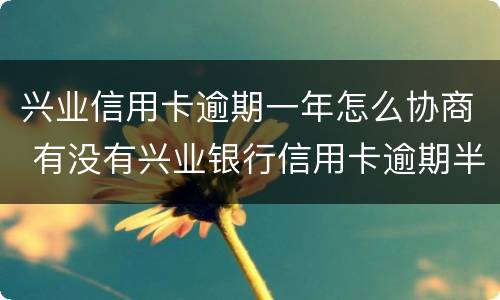 兴业信用卡逾期一年怎么协商 有没有兴业银行信用卡逾期半年以上的