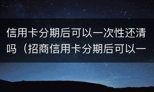 信用卡分期后可以一次性还清吗（招商信用卡分期后可以一次性还清吗）