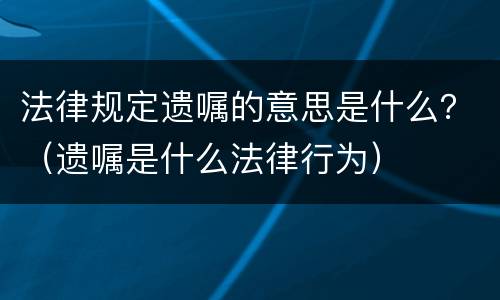 法律规定遗嘱的意思是什么？（遗嘱是什么法律行为）