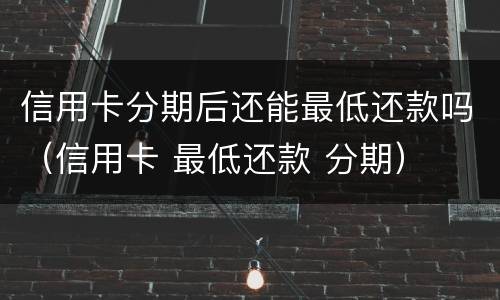 信用卡分期后还能最低还款吗（信用卡 最低还款 分期）