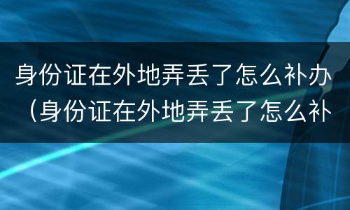 身份证在外地弄丢了怎么补办（身份证在外地弄丢了怎么补办呢）