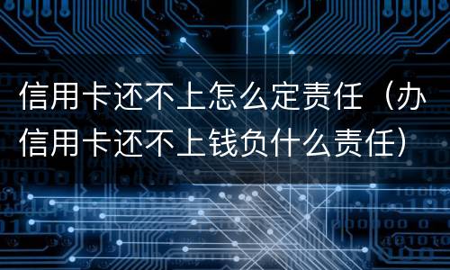 信用卡还不上怎么定责任（办信用卡还不上钱负什么责任）