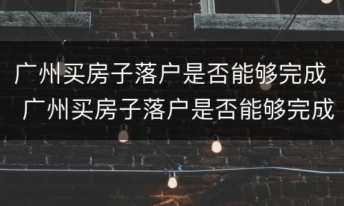 广州买房子落户是否能够完成 广州买房子落户是否能够完成交易