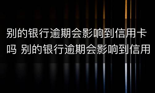 别的银行逾期会影响到信用卡吗 别的银行逾期会影响到信用卡吗