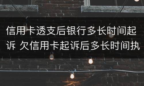 信用卡透支后银行多长时间起诉 欠信用卡起诉后多长时间执行