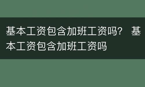 基本工资包含加班工资吗？ 基本工资包含加班工资吗