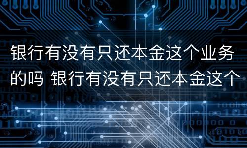 银行有没有只还本金这个业务的吗 银行有没有只还本金这个业务的吗知乎