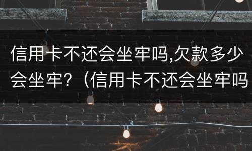 信用卡不还会坐牢吗,欠款多少会坐牢?（信用卡不还会坐牢吗,欠款多少会坐牢多久）