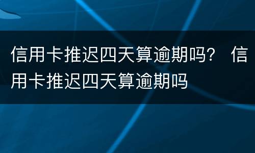 信用卡推迟四天算逾期吗？ 信用卡推迟四天算逾期吗