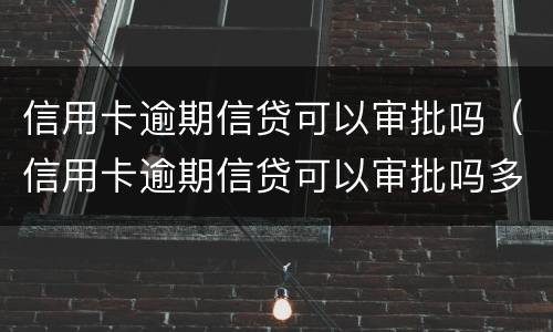 信用卡逾期信贷可以审批吗（信用卡逾期信贷可以审批吗多久）
