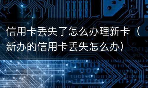 信用卡丢失了怎么办理新卡（新办的信用卡丢失怎么办）