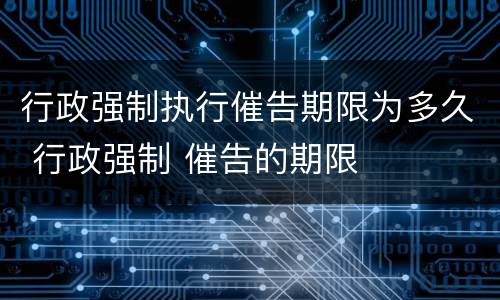 行政强制执行催告期限为多久 行政强制 催告的期限
