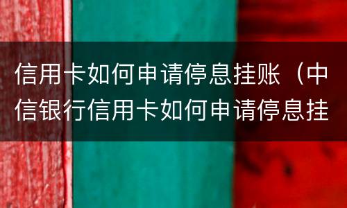信用卡如何申请停息挂账（中信银行信用卡如何申请停息挂账）