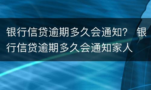 银行信贷逾期多久会通知？ 银行信贷逾期多久会通知家人