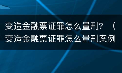 变造金融票证罪怎么量刑？（变造金融票证罪怎么量刑案例）