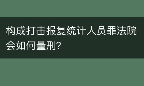 构成打击报复统计人员罪法院会如何量刑？